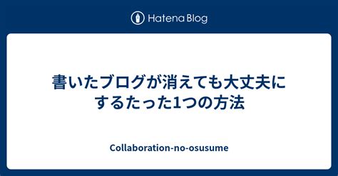 書いたブログが消えても大丈夫にするたった1つの方法 Collaboration No Osusume