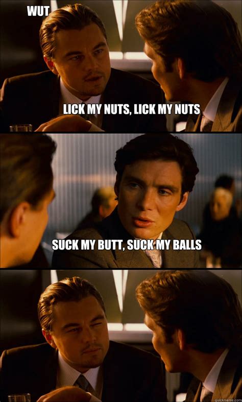 Lick My Nuts Lick My Nuts Suck My Butt Suck My Balls Wut Inception