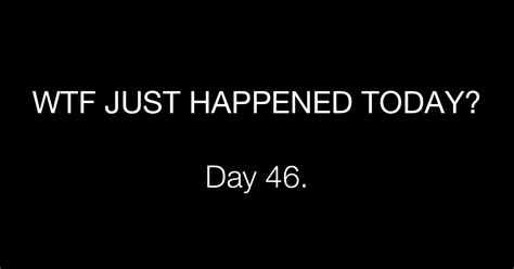 Day 46 Revised What The Fuck Just Happened Today