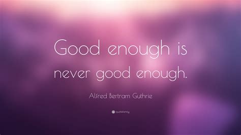 Alfred Bertram Guthrie Quote Good Enough Is Never Good Enough”