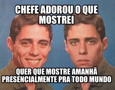 Meme Creator Funny Chefe Adorou O Que Mostrei Quer Que Mostre Amanh