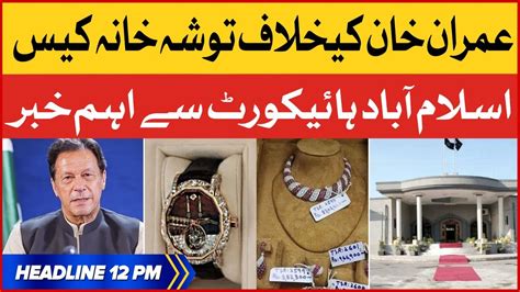 Imran Khan Toshakhana Case Bol News Headlines At 12 Pm Islamabad High Court Latest Updates