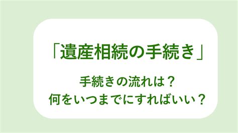 遺産相続の数ある手続き、何をいつまでに、全体の流れを把握！