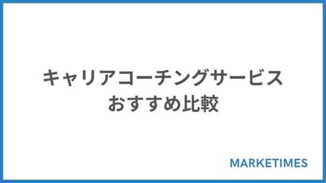 おすすめのキャリアコーチング7選比較！特徴や料金、メリット、選び方解説【2022年】 Marketimes（マーケタイムズ）