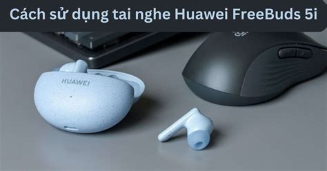 Hướng Dẫn Cách Sử Dụng Tai Nghe Huawei Freebuds 5i Mới Nhất