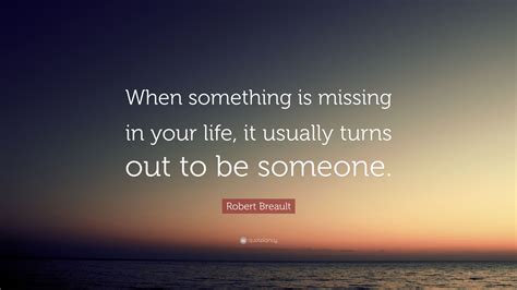 Robert Breault Quote When Something Is Missing In Your Life It