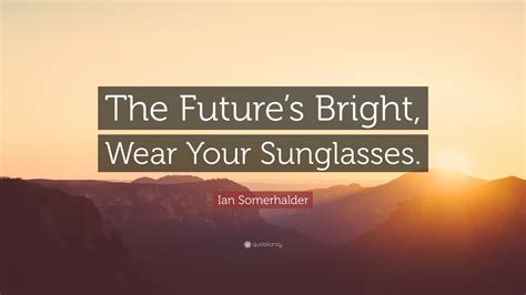 Ian Somerhalder Quote: “The Future’s Bright, Wear Your Sunglasses.”