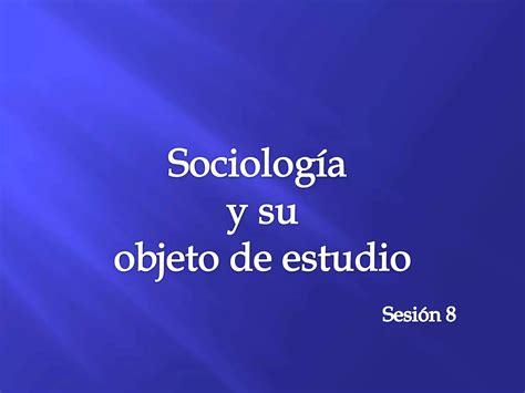 Sociología y su objeto de estudio sesion 8 PPT