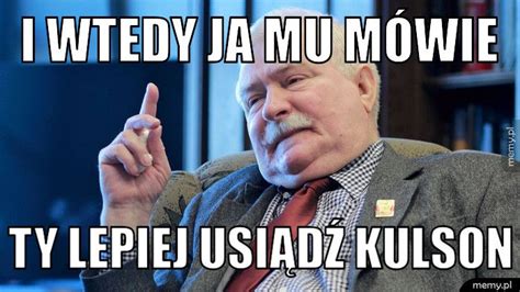 I wtedy ja mu mówie Ty lepiej usiądź Kulson Memy pl