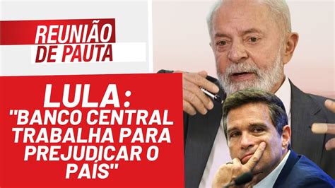 Lula Banco Central trabalha para prejudicar o país Reunião de