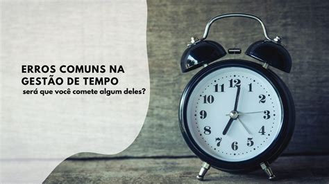 Gest O De Tempo Erros Comuns Organize Na Pr Tica