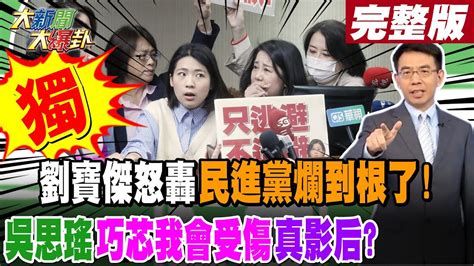 【大新聞大爆卦 中】獨 劉寶傑怒轟民進黨爛到根了 吳思瑤巧芯我會受傷真影后20240319大新聞大爆卦hotnewstalk Youtube