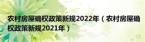 农村房屋确权政策新规2022年（农村房屋确权政策新规2021年）环球知识网