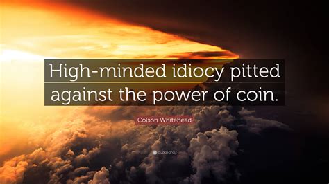 Colson Whitehead Quote “high Minded Idiocy Pitted Against The Power Of