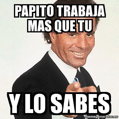 Meme Julio Iglesias Papito Trabaja Mas Que Tu Y Lo Sabes 31220036