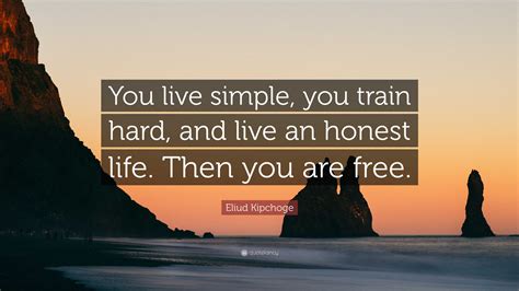 Eliud Kipchoge Quote: “You live simple, you train hard, and live an honest life. Then you are free.”