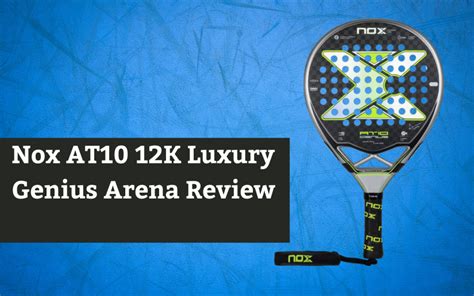 Nox At10 12k Luxury Genius Arena Review Padelfyi Padel Racket Review