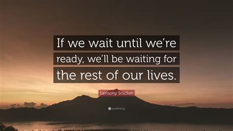 Lemony Snicket Quote If We Wait Until Were Ready Well Be Waiting