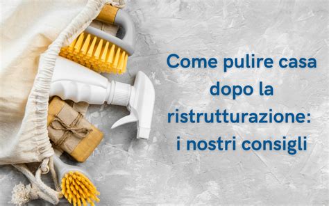 Come Pulire Casa Dopo La Ristrutturazione I Nostri Consigli