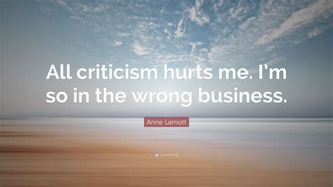 Anne Lamott Quote All Criticism Hurts Me Im So In The Wrong Business