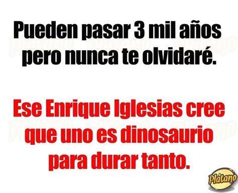 Pueden pasar 3 mil años pero nunca te olvidaré. Ese Enrique Iglesias ...