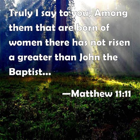 Matthew 11:11 Truly I say to you, Among them that are born of women there has not risen a ...