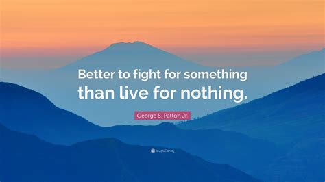 George S Patton Jr Quote Better To Fight For Something Than Live