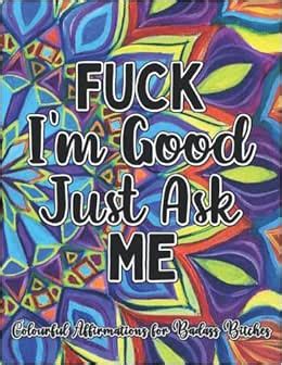 Fuck I M Good Just Ask Me Colourful Affirmations For Badass Bitches