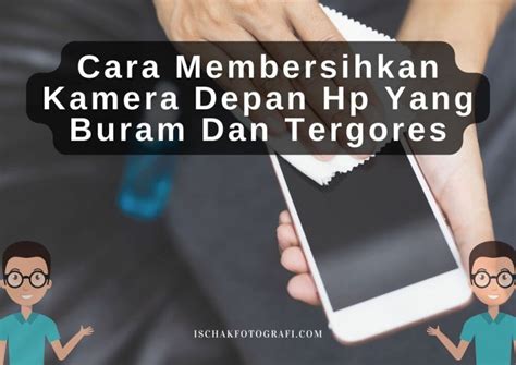 Cara Membersihkan Kamera Hp Yang Buram Homecare