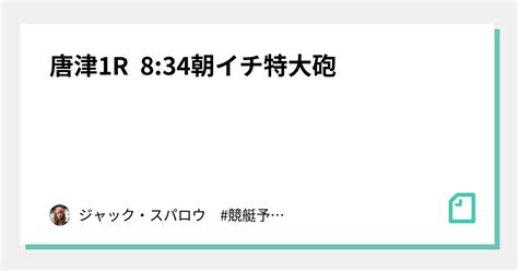 唐津1r 8 34 ️‍🔥朝イチ特大砲 ️‍🔥｜ジャック・スパロウ 競艇予想 ボートレース｜note