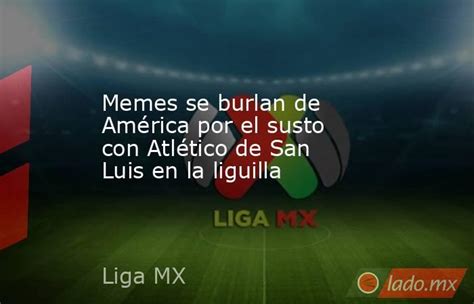 Memes Se Burlan De América Por El Susto Con Atlético De San Luis En La Liguilla Ladomx