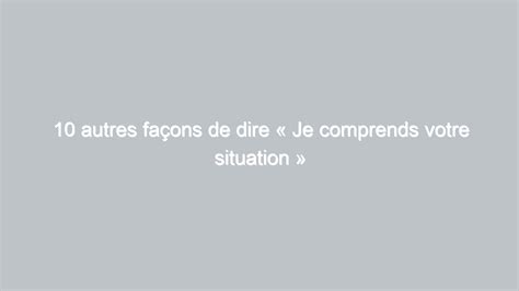 10 Autres Façons De Dire Je Comprends Votre Situation