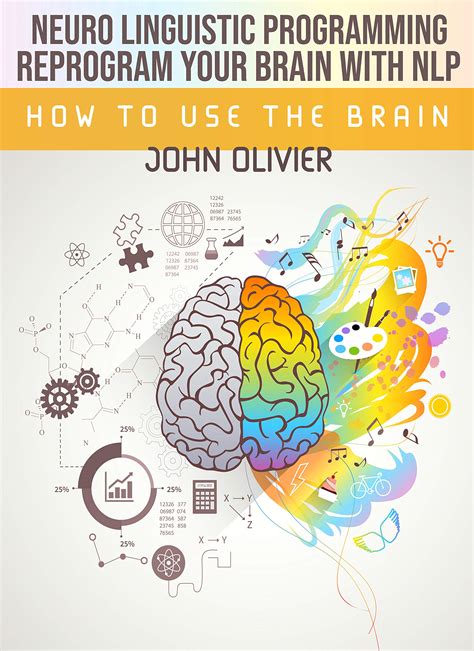 Reprogram Your Brain With NLP: How to use the brain by John Olivier