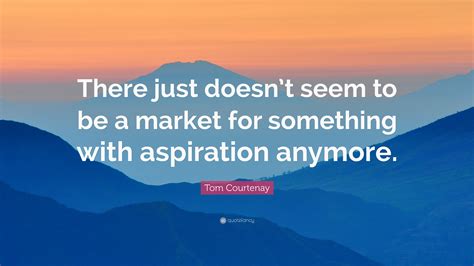 Tom Courtenay Quote “there Just Doesnt Seem To Be A Market For