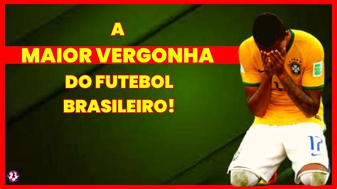 A Maior Vergonha Do Futebol Brasileiro YouTube