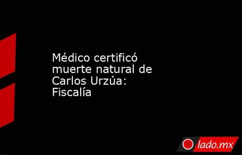 Médico Certificó Muerte Natural De Carlos Urzúa Fiscalía Ladomx