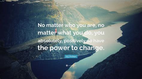 Bill Phillips Quote: “No matter who you are, no matter what you do, you ...