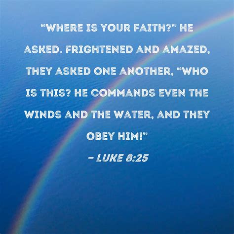 Luke 8:25 "Where is your faith?" He asked. Frightened and amazed, they asked one another, "Who ...