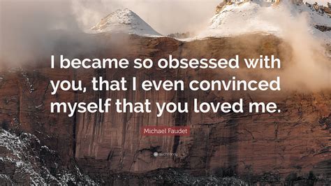 Michael Faudet Quote “i Became So Obsessed With You That I Even Convinced Myself That You