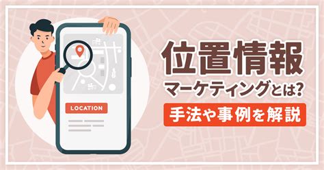 位置情報マーケティングとは 今注目を集めている理由や活用事例を解説！