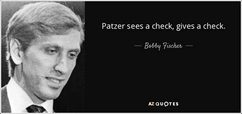 Bobby Fischer quote: Patzer sees a check, gives a check.