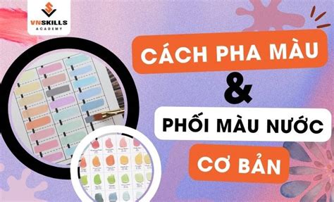 Hướng Dẫn Cách Pha Và Phối Màu Nước Cơ Bản Từ A Z Vnskills Academy