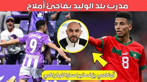 عاجل أوناحي يزف خبرا سارا للركراكي مدرب بلد الوليد يفاجئ أملاح Youtube