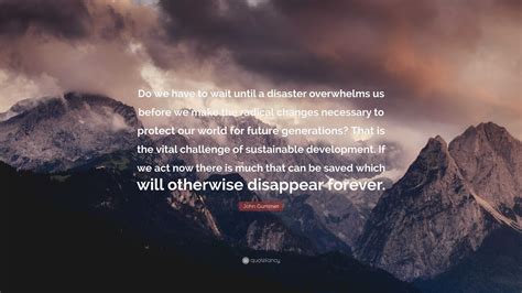 John Gummer Quote: “Do we have to wait until a disaster overwhelms us before we make the radical ...