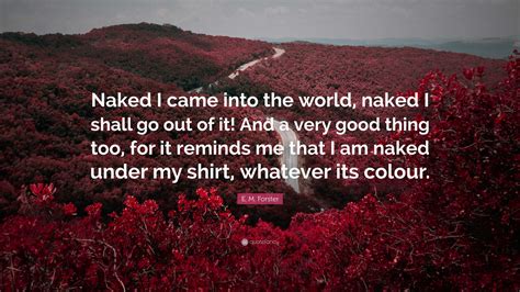 E M Forster Quote Naked I Came Into The World Naked I Shall Go Out Of It And A Very Good