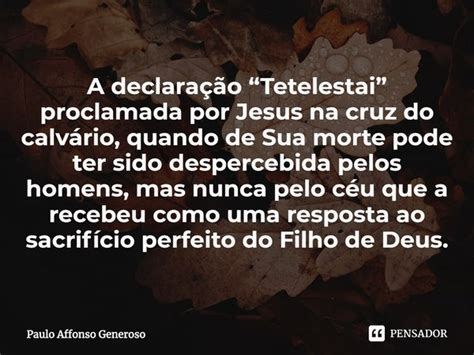 ⁠a Declaração “tetelestai” Paulo Affonso Generoso Pensador