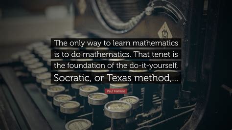 Paul Halmos Quote The Only Way To Learn Mathematics Is To Do