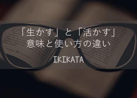 「生かす」と「活かす」の意味の違いと使い分け方！例文や類語も解説！ Ikikata [イキカタ]