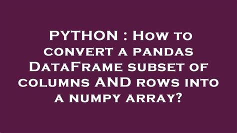 Python How To Convert A Pandas Dataframe Subset Of Columns And Rows Into A Numpy Array Youtube