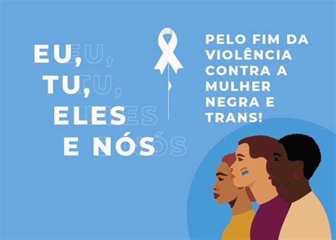 “eu Tu Eles E Nós Pelo Fim Da Violência Contra A Mulher Negra E Trans